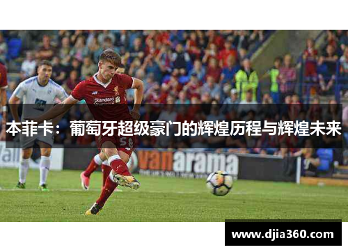 本菲卡:葡萄牙超级豪门的辉煌历程与辉煌未来 本菲卡:葡萄牙超级豪门的辉煌历程与辉煌未来