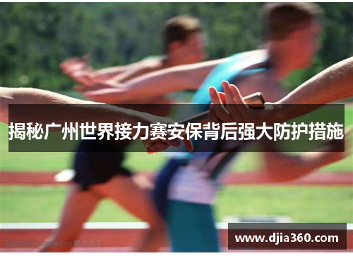 揭秘广州世界接力赛安保背后强大防护措施 揭秘广州世界接力赛安保背后强大防护措施