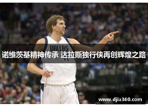 诺维茨基精神传承 达拉斯独行侠再创辉煌之路 诺维茨基精神传承 达拉斯独行侠再创辉煌之路