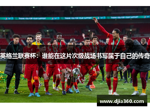 英格兰联赛杯:谁能在这片次级战场书写属于自己的传奇 英格兰联赛杯:谁能在这片次级战场书写属于自己的传奇