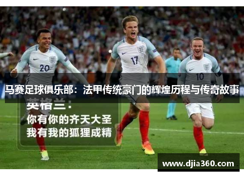 马赛足球俱乐部:法甲传统豪门的辉煌历程与传奇故事 马赛足球俱乐部:法甲传统豪门的辉煌历程与传奇故事