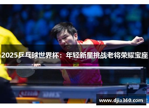 2025乒乓球世界杯:年轻新星挑战老将荣耀宝座 2025乒乓球世界杯:年轻新星挑战老将荣耀宝座