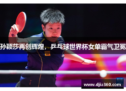 孙颖莎再创辉煌,乒乓球世界杯女单霸气卫冕 孙颖莎再创辉煌,乒乓球世界杯女单霸气卫冕