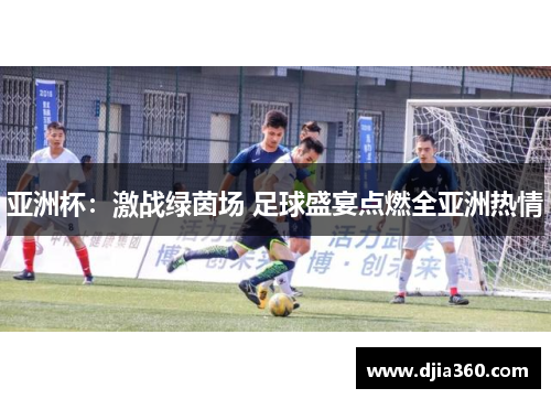 亚洲杯:激战绿茵场 足球盛宴点燃全亚洲热情 亚洲杯:激战绿茵场 足球盛宴点燃全亚洲热情
