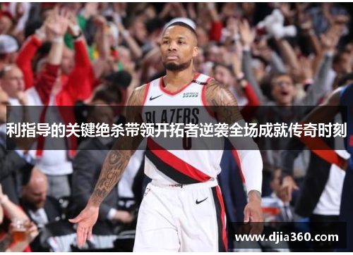 利指导的关键绝杀带领开拓者逆袭全场成就传奇时刻 利指导的关键绝杀带领开拓者逆袭全场成就传奇时刻