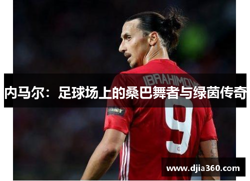 内马尔:足球场上的桑巴舞者与绿茵传奇 内马尔:足球场上的桑巴舞者与绿茵传奇