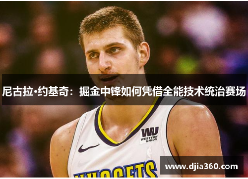 尼古拉·约基奇:掘金中锋如何凭借全能技术统治赛场 尼古拉·约基奇:掘金中锋如何凭借全能技术统治赛场