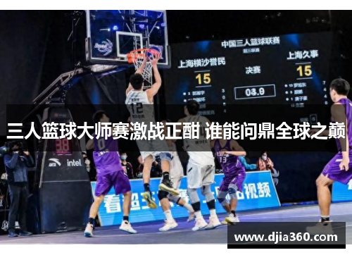 三人篮球大师赛激战正酣 谁能问鼎全球之巅 三人篮球大师赛激战正酣 谁能问鼎全球之巅