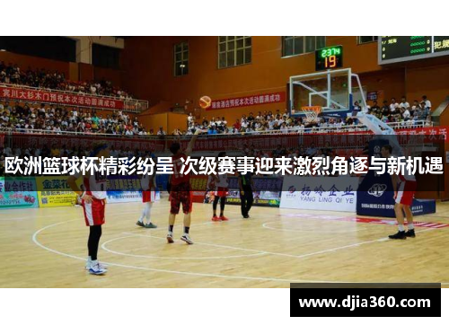 欧洲篮球杯精彩纷呈 次级赛事迎来激烈角逐与新机遇 欧洲篮球杯精彩纷呈 次级赛事迎来激烈角逐与新机遇