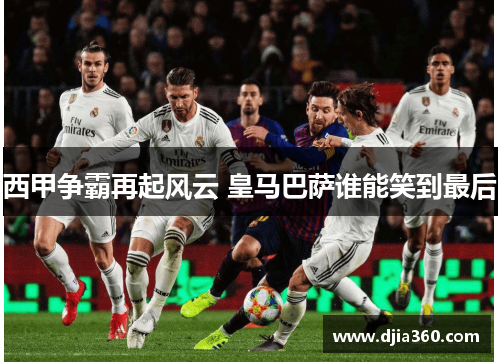 西甲争霸再起风云 皇马巴萨谁能笑到最后 西甲争霸再起风云 皇马巴萨谁能笑到最后