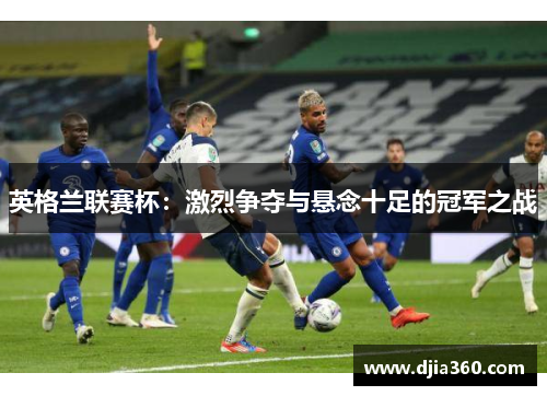 英格兰联赛杯:激烈争夺与悬念十足的冠军之战 英格兰联赛杯:激烈争夺与悬念十足的冠军之战
