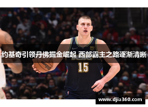 约基奇引领丹佛掘金崛起 西部霸主之路逐渐清晰 约基奇引领丹佛掘金崛起 西部霸主之路逐渐清晰