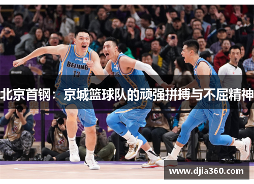 北京首钢:京城篮球队的顽强拼搏与不屈精神 北京首钢:京城篮球队的顽强拼搏与不屈精神