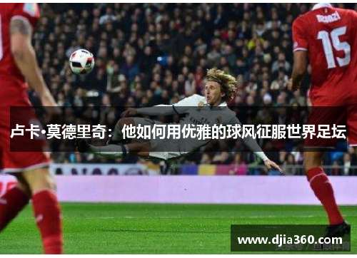 卢卡·莫德里奇:他如何用优雅的球风征服世界足坛 卢卡·莫德里奇:他如何用优雅的球风征服世界足坛