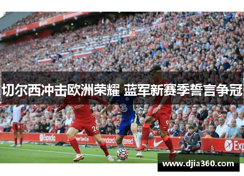 切尔西冲击欧洲荣耀 蓝军新赛季誓言争冠 切尔西冲击欧洲荣耀 蓝军新赛季誓言争冠