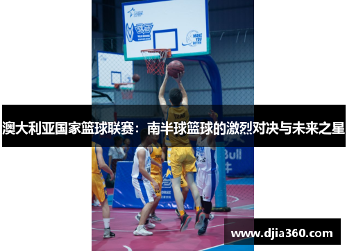 澳大利亚国家篮球联赛:南半球篮球的激烈对决与未来之星 澳大利亚国家篮球联赛:南半球篮球的激烈对决与未来之星