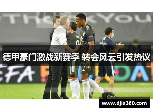 德甲豪门激战新赛季 转会风云引发热议 德甲豪门激战新赛季 转会风云引发热议