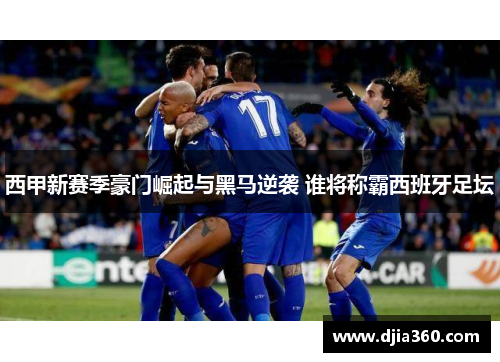 西甲新赛季豪门崛起与黑马逆袭 谁将称霸西班牙足坛 西甲新赛季豪门崛起与黑马逆袭 谁将称霸西班牙足坛
