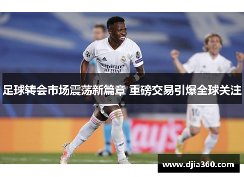 足球转会市场震荡新篇章 重磅交易引爆全球关注 足球转会市场震荡新篇章 重磅交易引爆全球关注