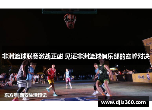非洲篮球联赛激战正酣 见证非洲篮球俱乐部的巅峰对决 非洲篮球联赛激战正酣 见证非洲篮球俱乐部的巅峰对决