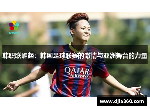 韩职联崛起:韩国足球联赛的激情与亚洲舞台的力量 韩职联崛起:韩国足球联赛的激情与亚洲舞台的力量