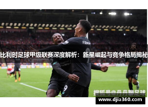 比利时足球甲级联赛深度解析:新星崛起与竞争格局揭秘 比利时足球甲级联赛深度解析:新星崛起与竞争格局揭秘