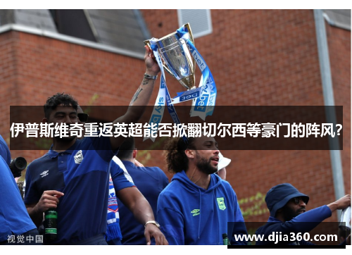 伊普斯维奇重返英超能否掀翻切尔西等豪门的阵风? 伊普斯维奇重返英超能否掀翻切尔西等豪门的阵风?