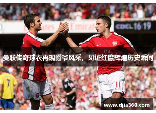 曼联传奇球衣再现爵爷风采,见证红魔辉煌历史瞬间 曼联传奇球衣再现爵爷风采,见证红魔辉煌历史瞬间