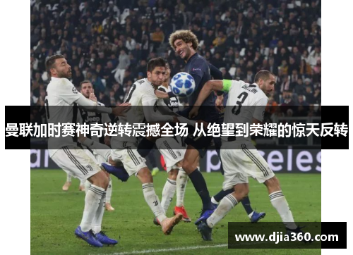 曼联加时赛神奇逆转震撼全场 从绝望到荣耀的惊天反转 曼联加时赛神奇逆转震撼全场 从绝望到荣耀的惊天反转