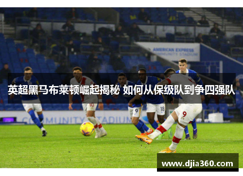 英超黑马布莱顿崛起揭秘 如何从保级队到争四强队 英超黑马布莱顿崛起揭秘 如何从保级队到争四强队