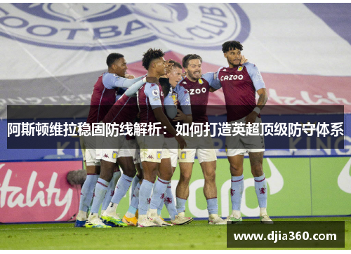 阿斯顿维拉稳固防线解析:如何打造英超顶级防守体系 阿斯顿维拉稳固防线解析:如何打造英超顶级防守体系