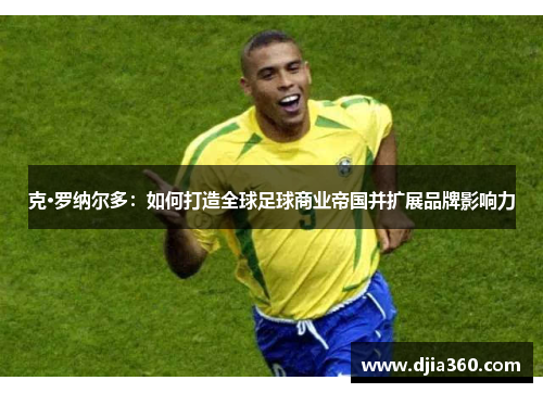 克·罗纳尔多:如何打造全球足球商业帝国并扩展品牌影响力 克·罗纳尔多:如何打造全球足球商业帝国并扩展品牌影响力