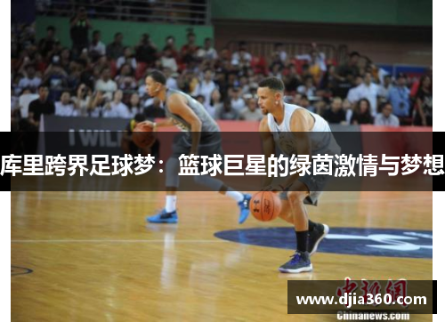 库里跨界足球梦:篮球巨星的绿茵激情与梦想 库里跨界足球梦:篮球巨星的绿茵激情与梦想