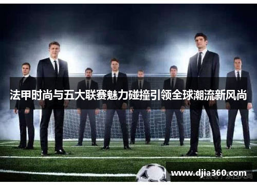 法甲时尚与五大联赛魅力碰撞引领全球潮流新风尚 法甲时尚与五大联赛魅力碰撞引领全球潮流新风尚