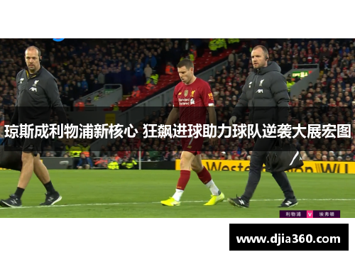 琼斯成利物浦新核心 狂飙进球助力球队逆袭大展宏图 琼斯成利物浦新核心 狂飙进球助力球队逆袭大展宏图